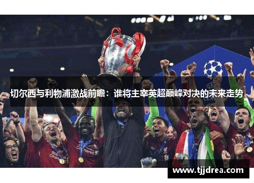 切尔西与利物浦激战前瞻：谁将主宰英超巅峰对决的未来走势